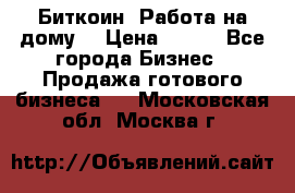 Биткоин! Работа на дому. › Цена ­ 100 - Все города Бизнес » Продажа готового бизнеса   . Московская обл.,Москва г.